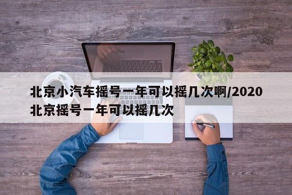 北京小汽车摇号一年可以摇几次啊/2020北京摇号一年可以摇几次