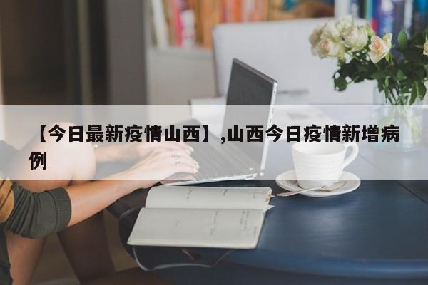 【今日最新疫情山西】,山西今日疫情新增病例