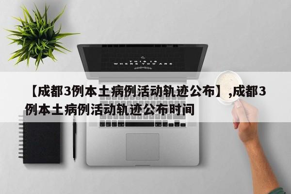 【成都3例本土病例活动轨迹公布】,成都3例本土病例活动轨迹公布时间