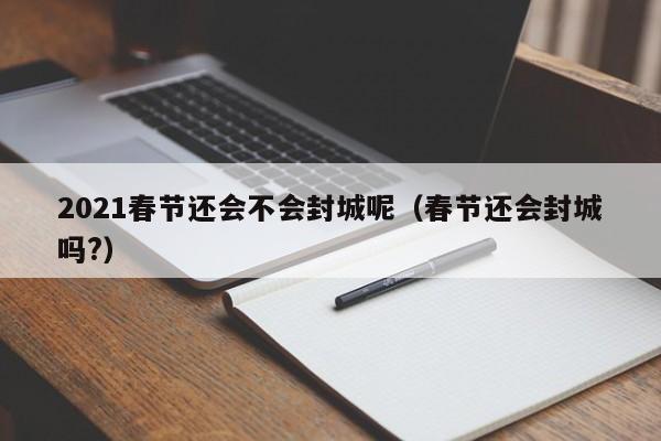 2021春节还会不会封城呢（春节还会封城吗?）