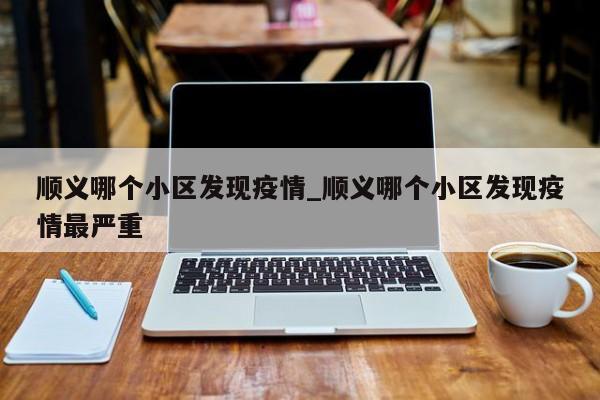 顺义哪个小区发现疫情_顺义哪个小区发现疫情最严重