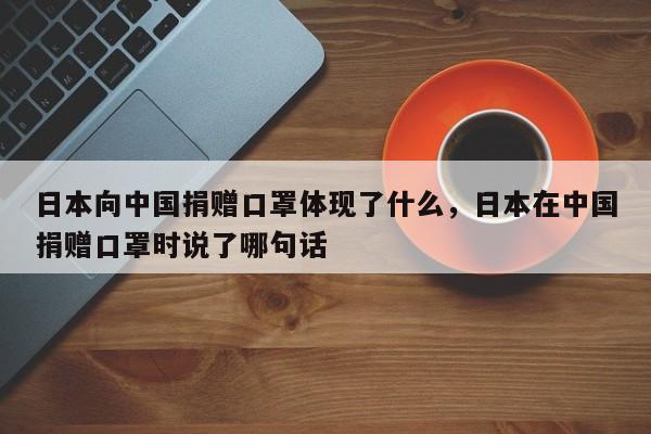 日本向中国捐赠口罩体现了什么，日本在中国捐赠口罩时说了哪句话