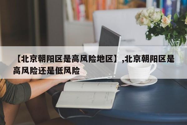 【北京朝阳区是高风险地区】,北京朝阳区是高风险还是低风险