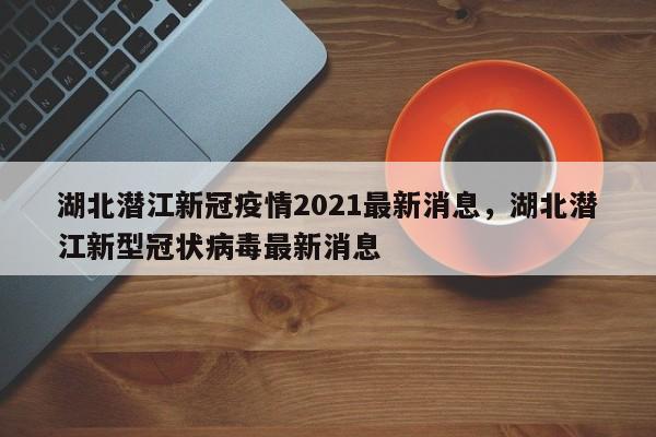 湖北潜江新冠疫情2021最新消息，湖北潜江新型冠状病毒最新消息