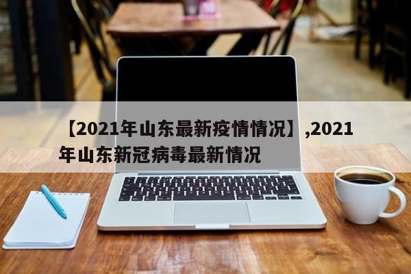 【2021年山东最新疫情情况】,2021年山东新冠病毒最新情况