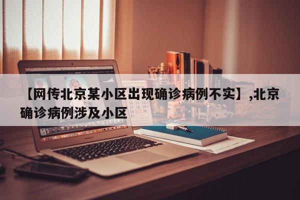 【网传北京某小区出现确诊病例不实】,北京确诊病例涉及小区