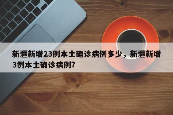 新疆新增23例本土确诊病例多少，新疆新增3例本土确诊病例?