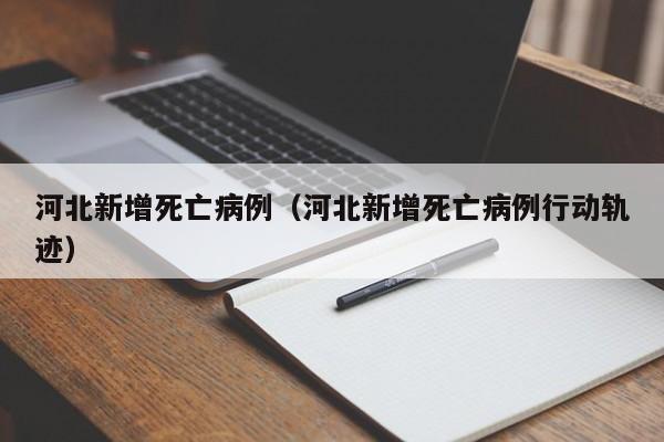 河北新增死亡病例（河北新增死亡病例行动轨迹）