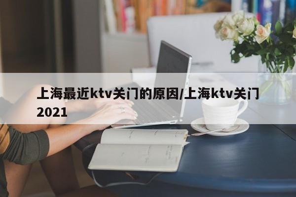 上海最近ktv关门的原因/上海ktv关门2021