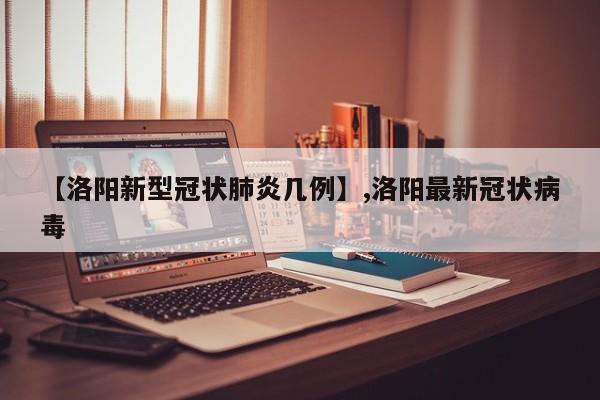 【洛阳新型冠状肺炎几例】,洛阳最新冠状病毒