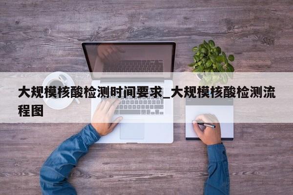 大规模核酸检测时间要求_大规模核酸检测流程图