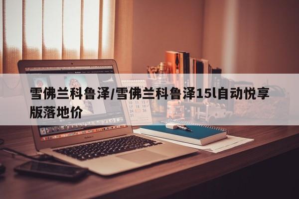 雪佛兰科鲁泽/雪佛兰科鲁泽15l自动悦享版落地价