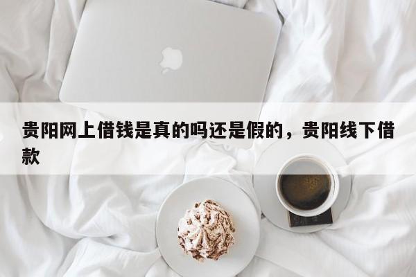 贵阳网上借钱是真的吗还是假的，贵阳线下借款
