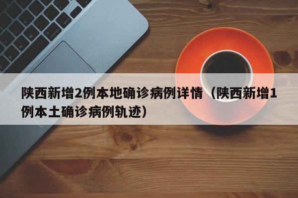 陕西新增2例本地确诊病例详情（陕西新增1例本土确诊病例轨迹）