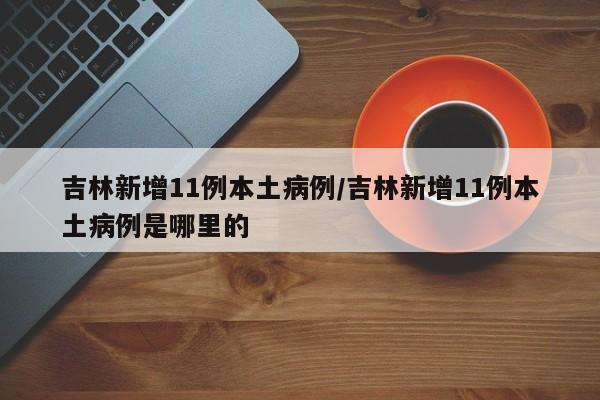 吉林新增11例本土病例/吉林新增11例本土病例是哪里的