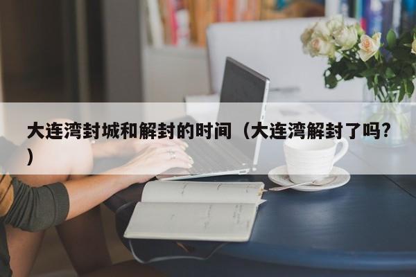 大连湾封城和解封的时间（大连湾解封了吗?）