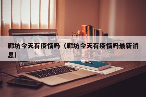 廊坊今天有疫情吗（廊坊今天有疫情吗最新消息）