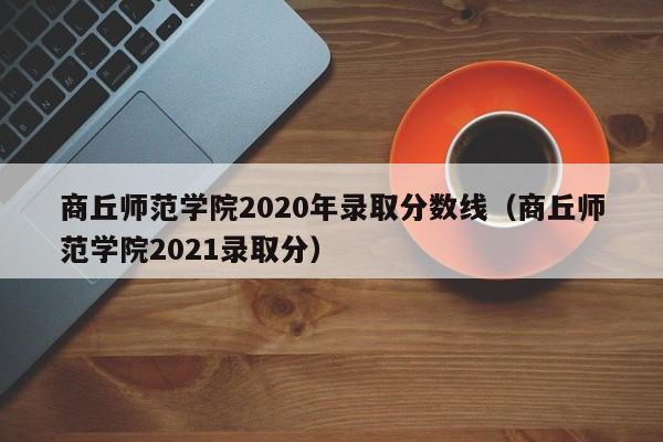 商丘师范学院2020年录取分数线（商丘师范学院2021录取分）