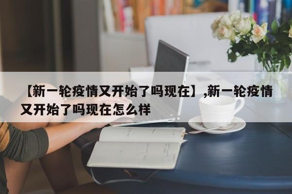 【新一轮疫情又开始了吗现在】,新一轮疫情又开始了吗现在怎么样