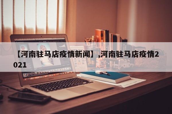 【河南驻马店疫情新闻】,河南驻马店疫情2021