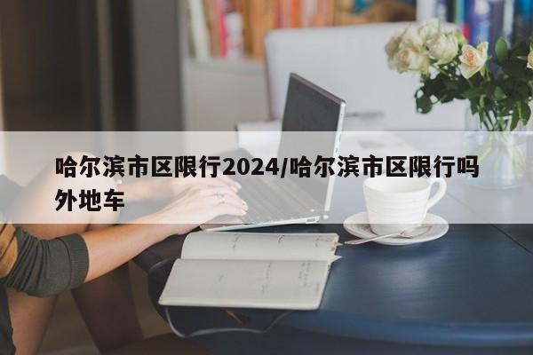 哈尔滨市区限行2024/哈尔滨市区限行吗外地车