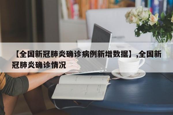 【全国新冠肺炎确诊病例新增数据】,全国新冠肺炎确诊情况