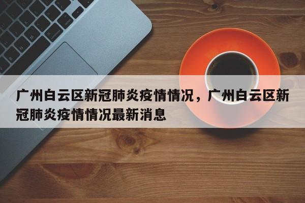 广州白云区新冠肺炎疫情情况，广州白云区新冠肺炎疫情情况最新消息