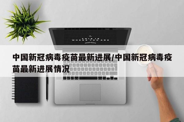 中国新冠病毒疫苗最新进展/中国新冠病毒疫苗最新进展情况