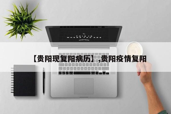 【贵阳现复阳病历】,贵阳疫情复阳
