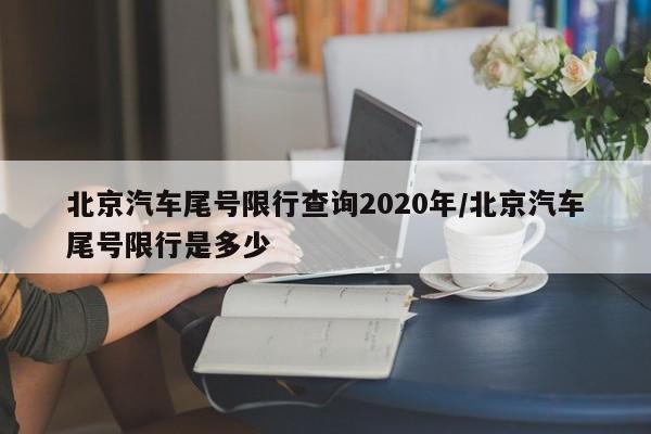 北京汽车尾号限行查询2020年/北京汽车尾号限行是多少