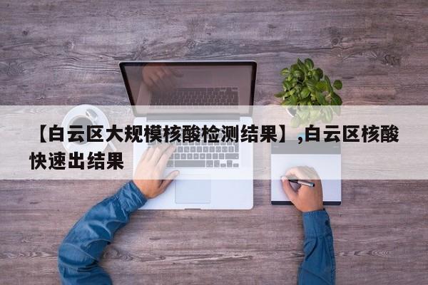 【白云区大规模核酸检测结果】,白云区核酸快速出结果