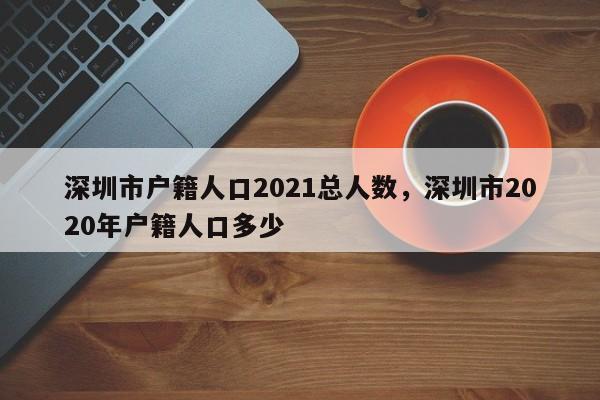 深圳市户籍人口2021总人数，深圳市2020年户籍人口多少