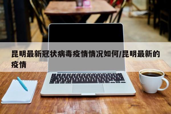 昆明最新冠状病毒疫情情况如何/昆明最新的疫情