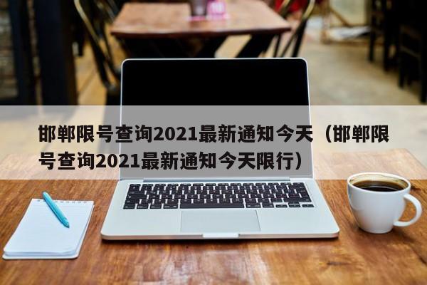 邯郸限号查询2021最新通知今天（邯郸限号查询2021最新通知今天限行）