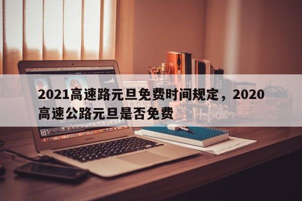 2021高速路元旦免费时间规定，2020高速公路元旦是否免费