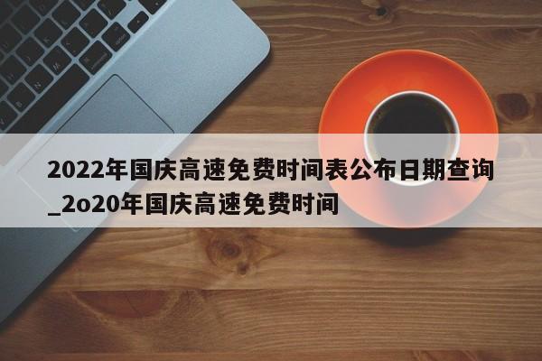 2022年国庆高速免费时间表公布日期查询_2o20年国庆高速免费时间