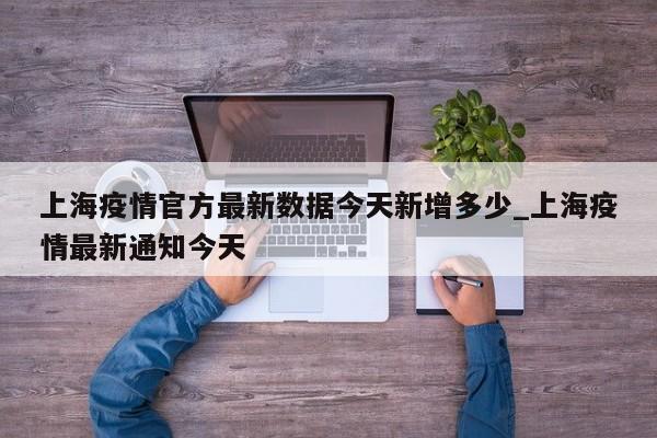 上海疫情官方最新数据今天新增多少_上海疫情最新通知今天