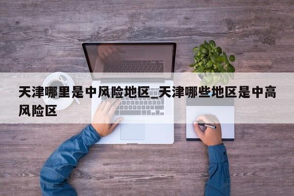 天津哪里是中风险地区_天津哪些地区是中高风险区