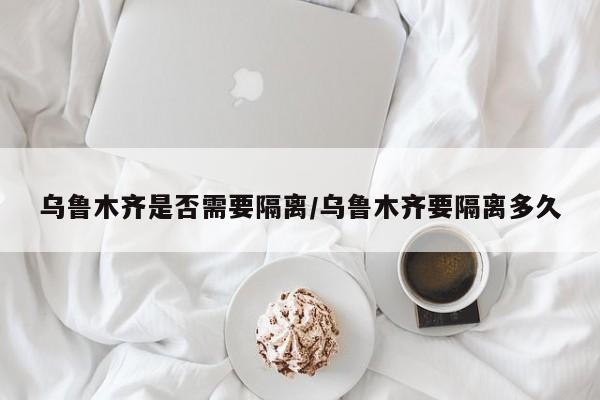乌鲁木齐是否需要隔离/乌鲁木齐要隔离多久