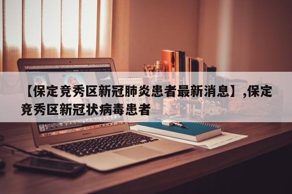 【保定竞秀区新冠肺炎患者最新消息】,保定竞秀区新冠状病毒患者