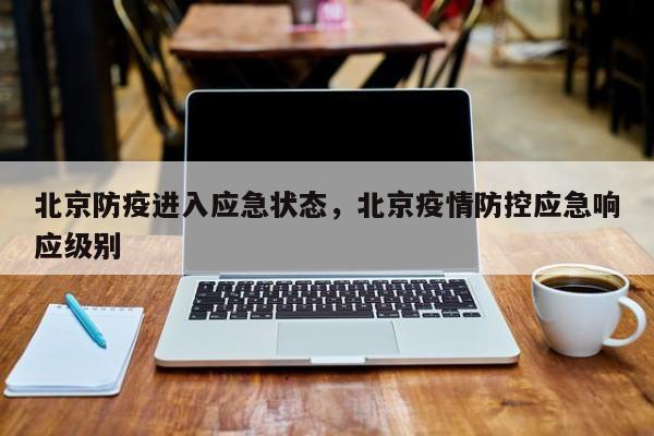 北京防疫进入应急状态，北京疫情防控应急响应级别
