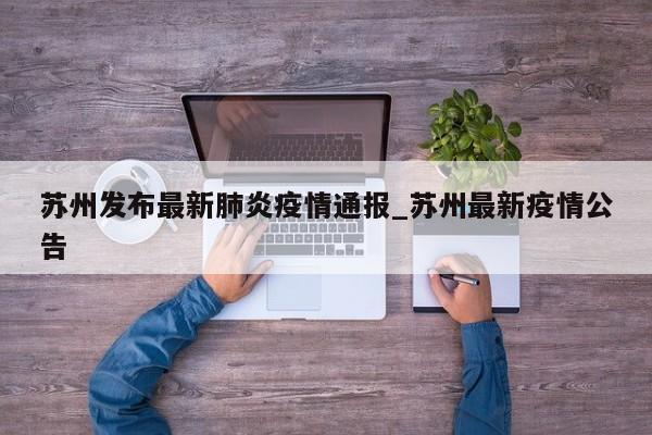 苏州发布最新肺炎疫情通报_苏州最新疫情公告