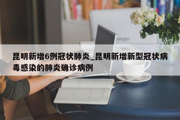 昆明新增6例冠状肺炎_昆明新增新型冠状病毒感染的肺炎确诊病例