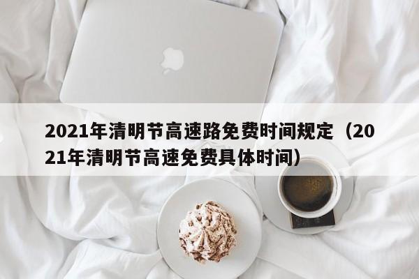 2021年清明节高速路免费时间规定（2021年清明节高速免费具体时间）