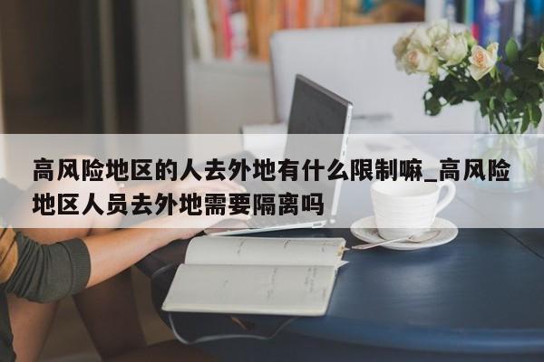 高风险地区的人去外地有什么限制嘛_高风险地区人员去外地需要隔离吗
