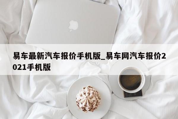 易车最新汽车报价手机版_易车网汽车报价2021手机版