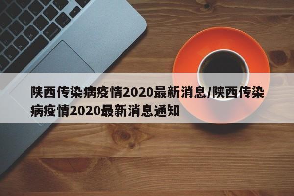 陕西传染病疫情2020最新消息/陕西传染病疫情2020最新消息通知