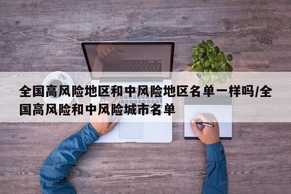 全国高风险地区和中风险地区名单一样吗/全国高风险和中风险城市名单