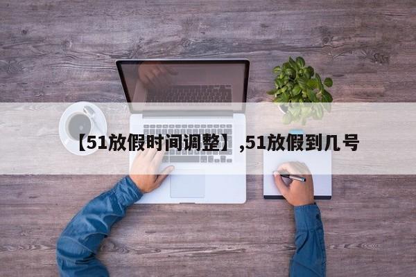 【51放假时间调整】,51放假到几号