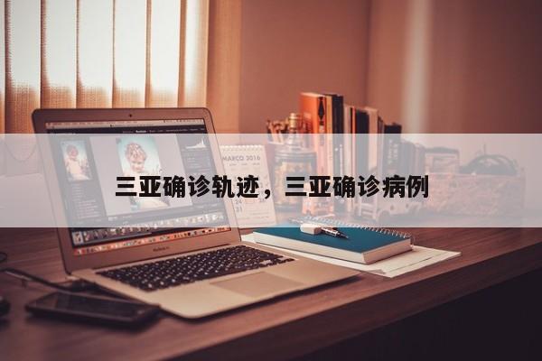 三亚确诊轨迹，三亚确诊病例